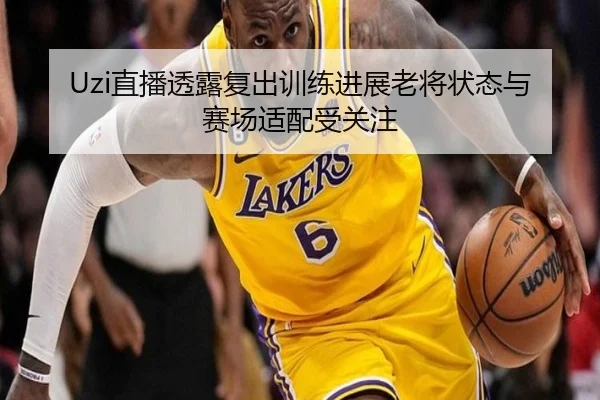 Uzi直播透露复出训练进展老将状态与赛场适配受关注 | KYSPORTS